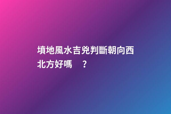 墳地風水吉兇判斷朝向西北方好嗎？